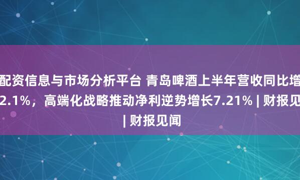 配资信息与市场分析平台 青岛啤酒上半年营收同比增长2.1%，高端化战略推动净利逆势增长7.21% | 财报见闻