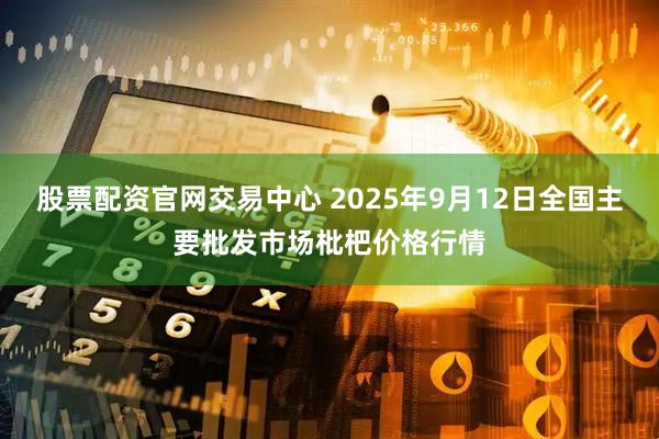股票配资官网交易中心 2025年9月12日全国主要批发市场枇杷价格行情