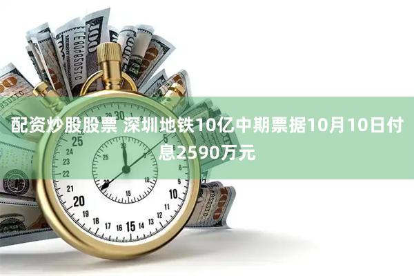 配资炒股股票 深圳地铁10亿中期票据10月10日付息2590万元