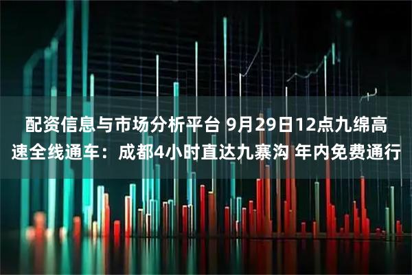 配资信息与市场分析平台 9月29日12点九绵高速全线通车：成都4小时直达九寨沟 年内免费通行