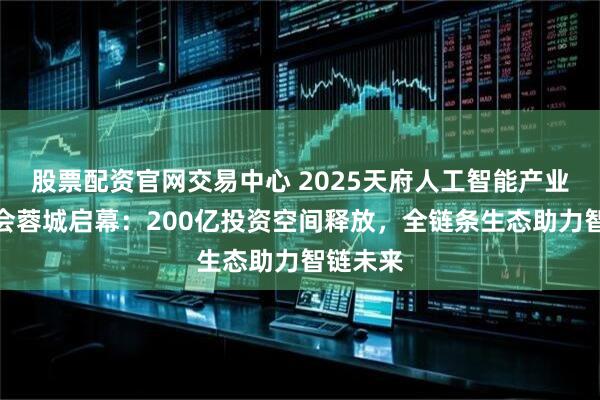 股票配资官网交易中心 2025天府人工智能产业生态大会蓉城启幕：200亿投资空间释放，全链条生态助力智链未来