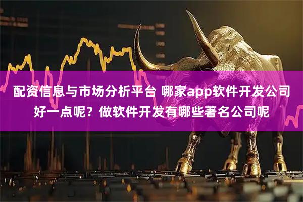 配资信息与市场分析平台 哪家app软件开发公司好一点呢？做软件开发有哪些著名公司呢