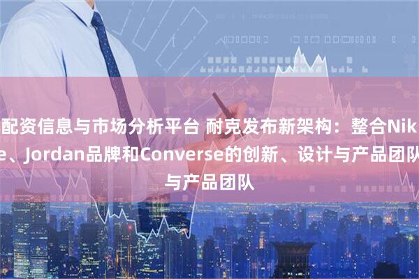 配资信息与市场分析平台 耐克发布新架构：整合Nike、Jordan品牌和Converse的创新、设计与产品团队