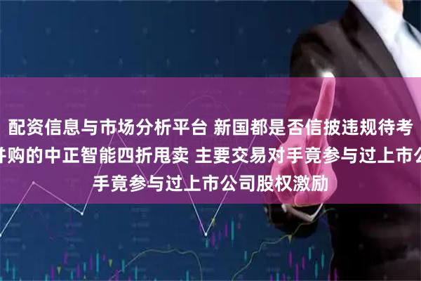 配资信息与市场分析平台 新国都是否信披违规待考 溢价近3倍并购的中正智能四折甩卖 主要交易对手竟参与过上市公司股权激励