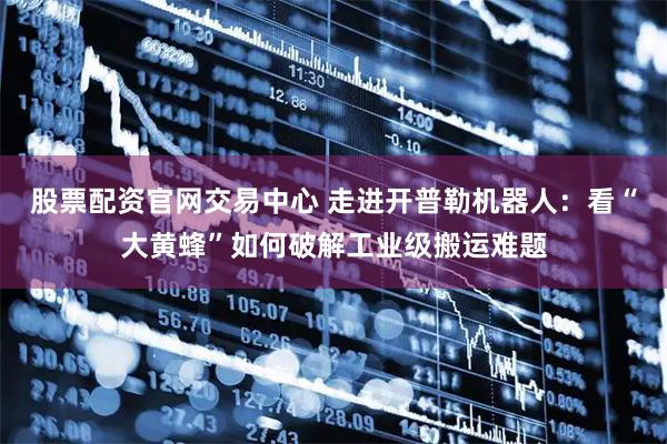 股票配资官网交易中心 走进开普勒机器人：看“大黄蜂”如何破解工业级搬运难题