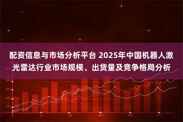 配资信息与市场分析平台 2025年中国机器人激光雷达行业市场规模、出货量及竞争格局分析